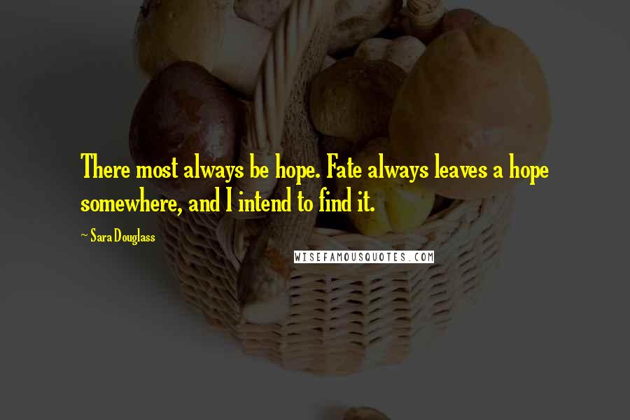 Sara Douglass Quotes: There most always be hope. Fate always leaves a hope somewhere, and I intend to find it.