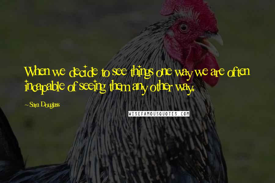 Sara Douglass Quotes: When we decide to see things one way we are often incapable of seeing them any other way.
