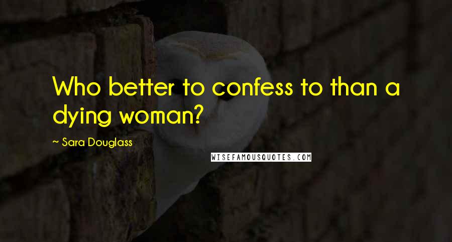 Sara Douglass Quotes: Who better to confess to than a dying woman?