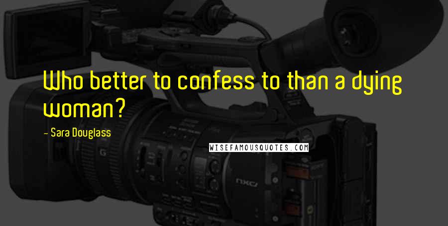 Sara Douglass Quotes: Who better to confess to than a dying woman?