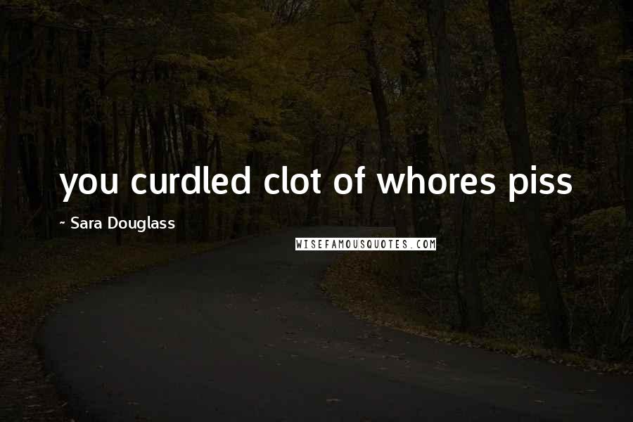 Sara Douglass Quotes: you curdled clot of whores piss