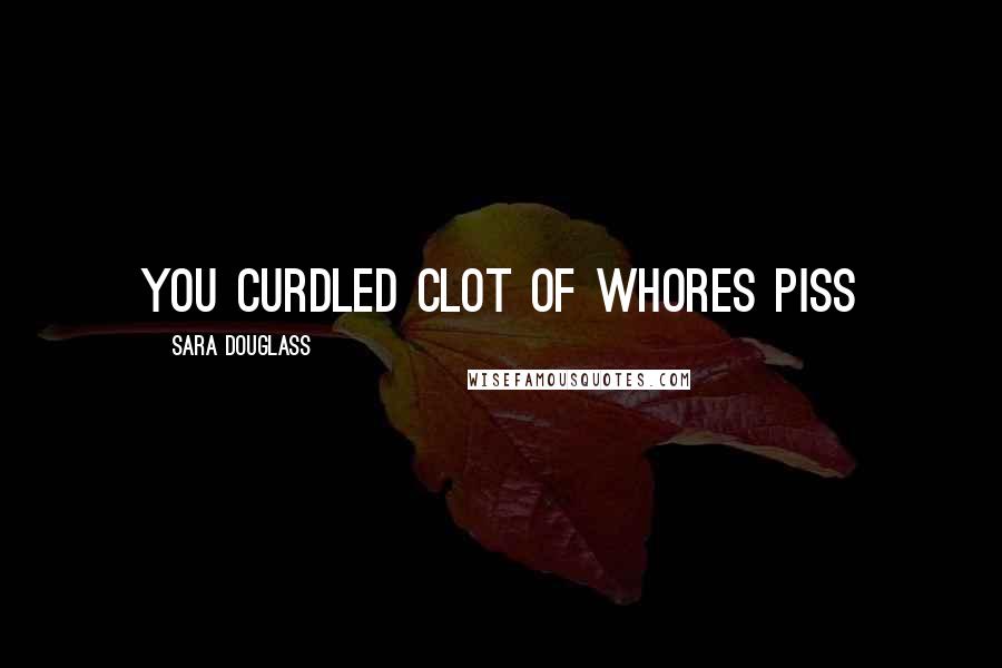 Sara Douglass Quotes: you curdled clot of whores piss