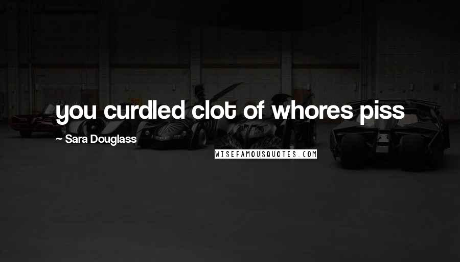 Sara Douglass Quotes: you curdled clot of whores piss