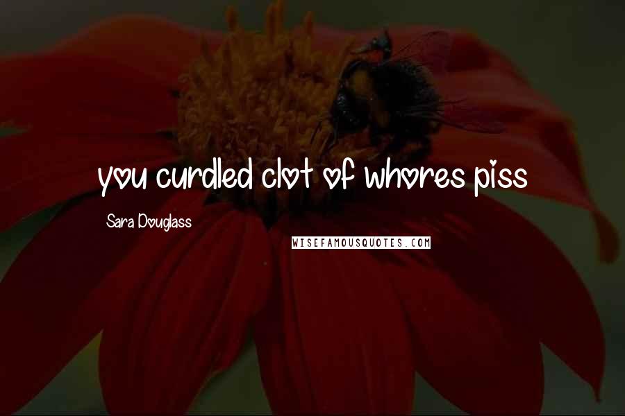 Sara Douglass Quotes: you curdled clot of whores piss