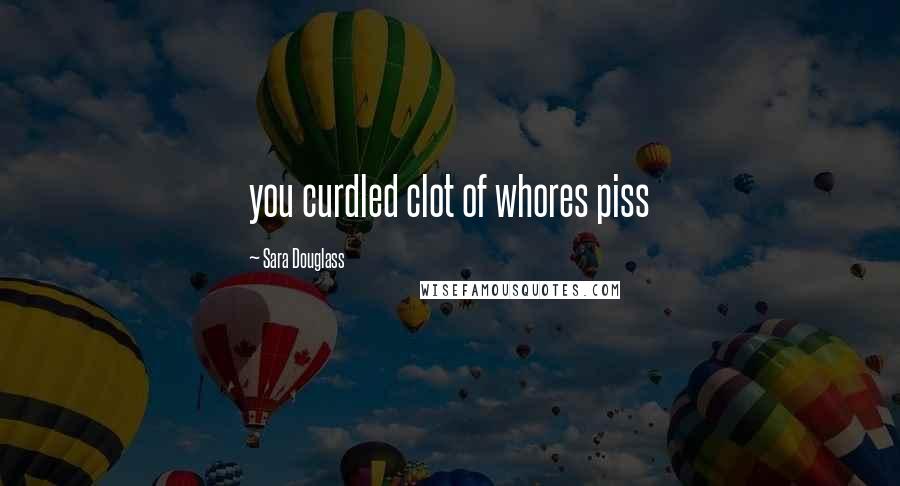 Sara Douglass Quotes: you curdled clot of whores piss