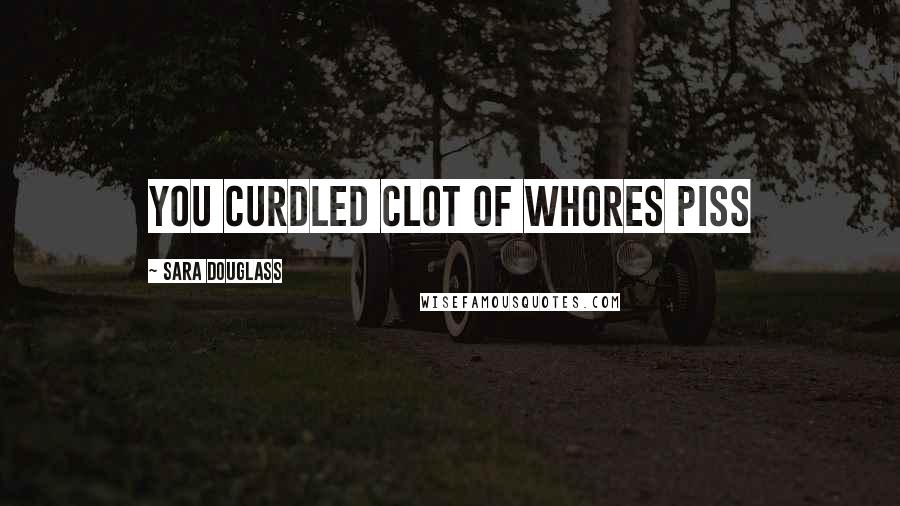 Sara Douglass Quotes: you curdled clot of whores piss