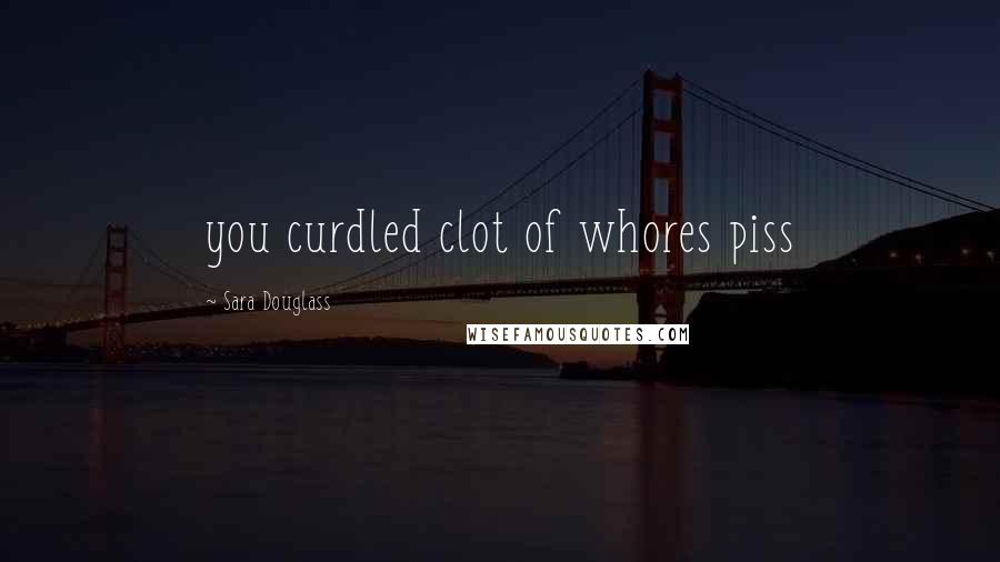 Sara Douglass Quotes: you curdled clot of whores piss