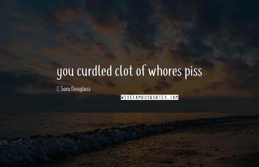 Sara Douglass Quotes: you curdled clot of whores piss