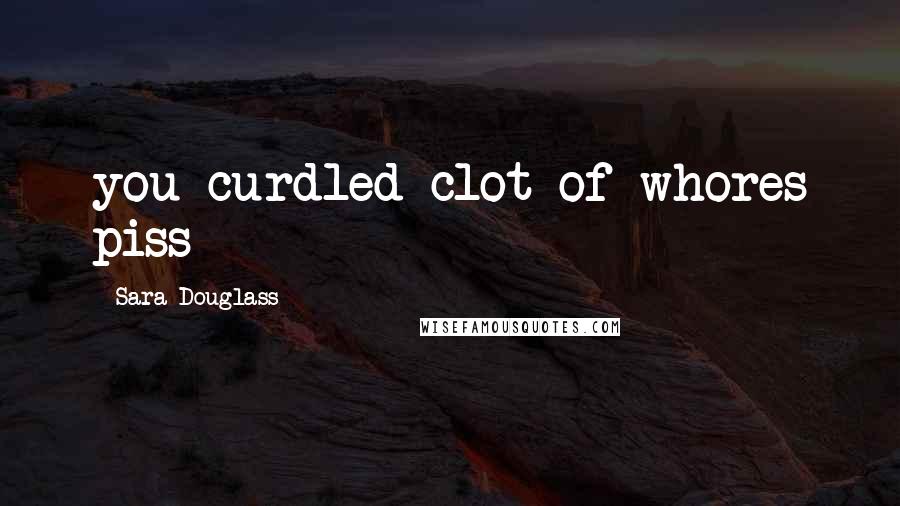 Sara Douglass Quotes: you curdled clot of whores piss