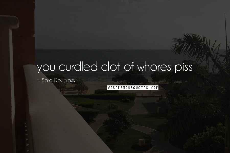 Sara Douglass Quotes: you curdled clot of whores piss