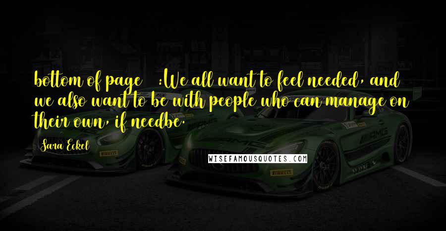 Sara Eckel Quotes: bottom of page 33:We all want to feel needed, and we also want to be with people who can manage on their own, if needbe.