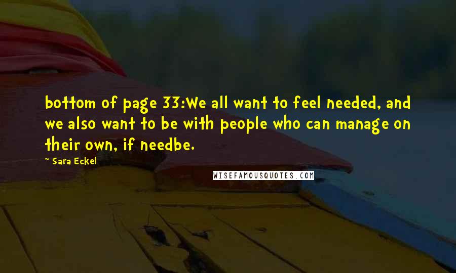 Sara Eckel Quotes: bottom of page 33:We all want to feel needed, and we also want to be with people who can manage on their own, if needbe.