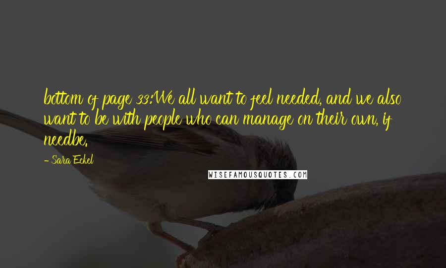 Sara Eckel Quotes: bottom of page 33:We all want to feel needed, and we also want to be with people who can manage on their own, if needbe.