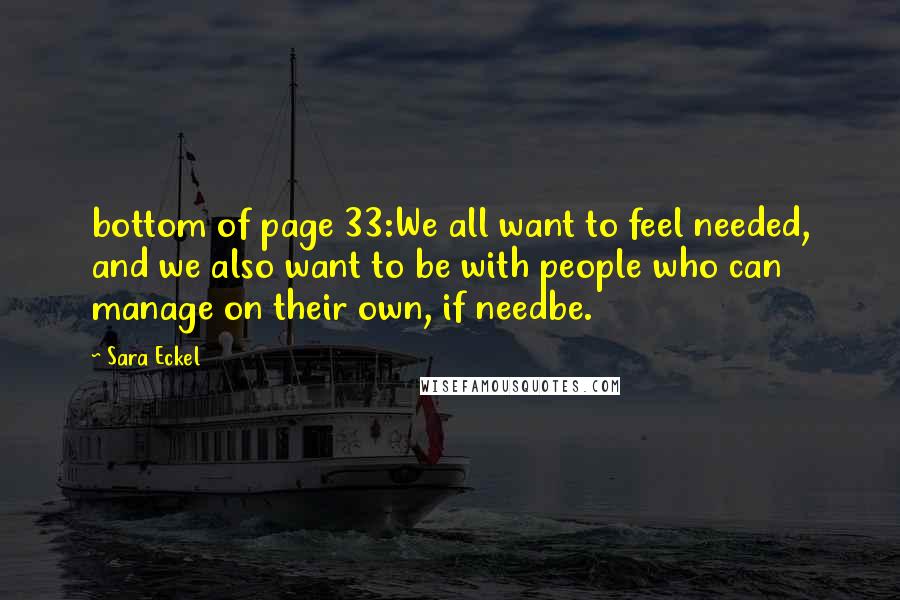 Sara Eckel Quotes: bottom of page 33:We all want to feel needed, and we also want to be with people who can manage on their own, if needbe.