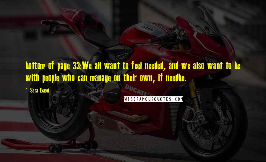 Sara Eckel Quotes: bottom of page 33:We all want to feel needed, and we also want to be with people who can manage on their own, if needbe.