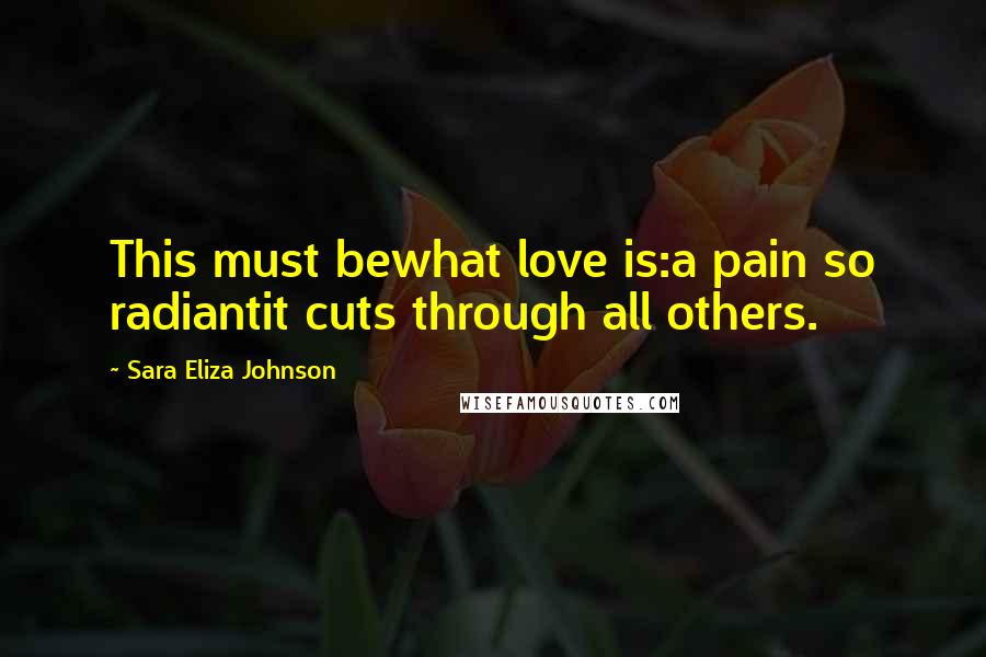 Sara Eliza Johnson Quotes: This must bewhat love is:a pain so radiantit cuts through all others.