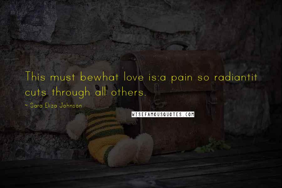 Sara Eliza Johnson Quotes: This must bewhat love is:a pain so radiantit cuts through all others.