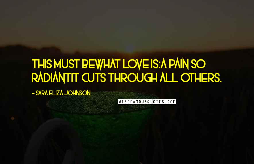 Sara Eliza Johnson Quotes: This must bewhat love is:a pain so radiantit cuts through all others.