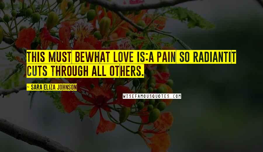 Sara Eliza Johnson Quotes: This must bewhat love is:a pain so radiantit cuts through all others.