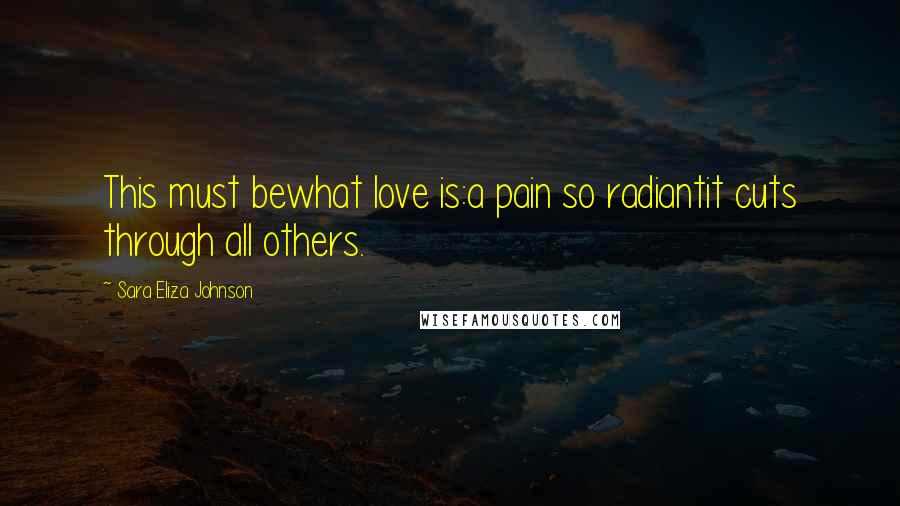 Sara Eliza Johnson Quotes: This must bewhat love is:a pain so radiantit cuts through all others.