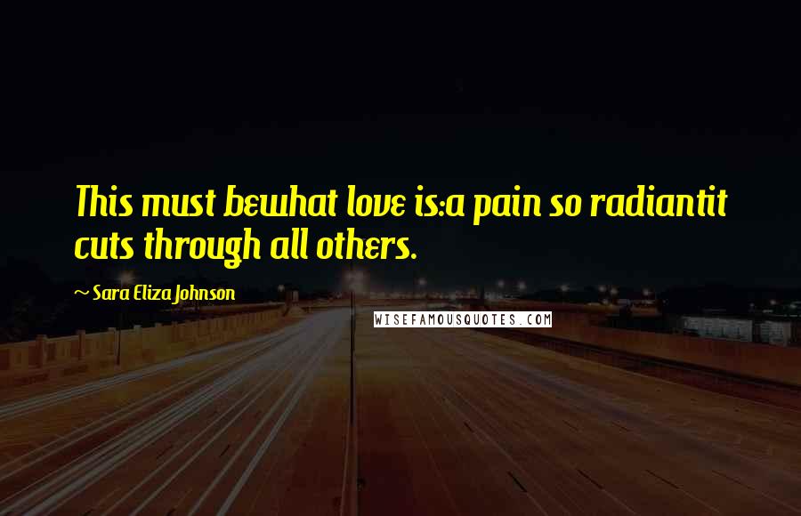 Sara Eliza Johnson Quotes: This must bewhat love is:a pain so radiantit cuts through all others.