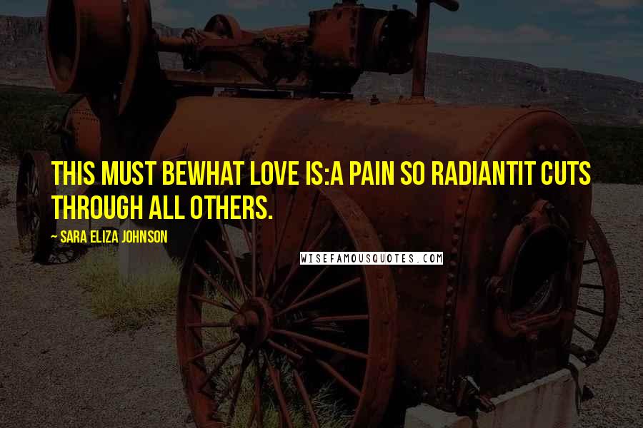 Sara Eliza Johnson Quotes: This must bewhat love is:a pain so radiantit cuts through all others.