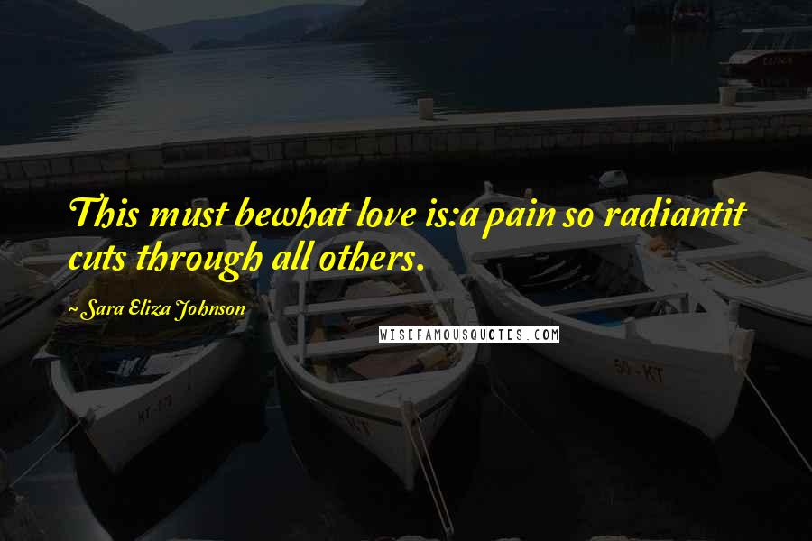 Sara Eliza Johnson Quotes: This must bewhat love is:a pain so radiantit cuts through all others.