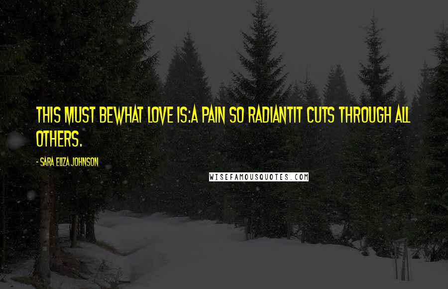 Sara Eliza Johnson Quotes: This must bewhat love is:a pain so radiantit cuts through all others.