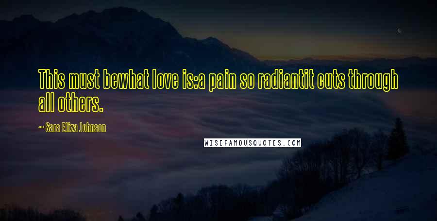 Sara Eliza Johnson Quotes: This must bewhat love is:a pain so radiantit cuts through all others.