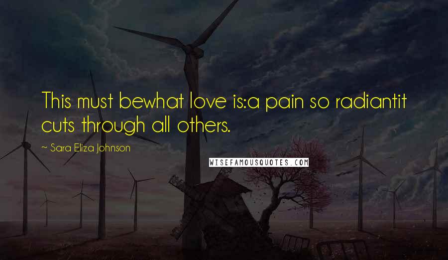 Sara Eliza Johnson Quotes: This must bewhat love is:a pain so radiantit cuts through all others.