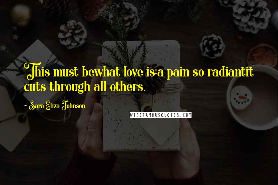 Sara Eliza Johnson Quotes: This must bewhat love is:a pain so radiantit cuts through all others.