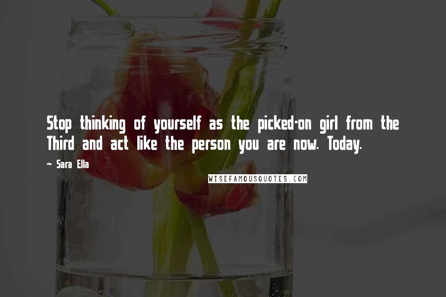 Sara Ella Quotes: Stop thinking of yourself as the picked-on girl from the Third and act like the person you are now. Today.