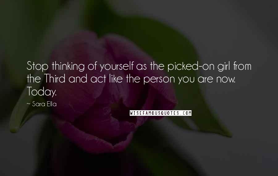 Sara Ella Quotes: Stop thinking of yourself as the picked-on girl from the Third and act like the person you are now. Today.