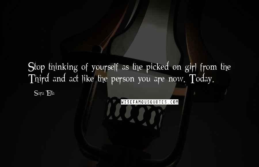 Sara Ella Quotes: Stop thinking of yourself as the picked-on girl from the Third and act like the person you are now. Today.