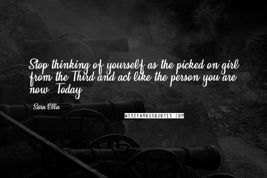 Sara Ella Quotes: Stop thinking of yourself as the picked-on girl from the Third and act like the person you are now. Today.