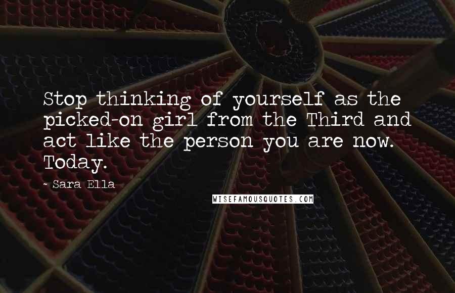 Sara Ella Quotes: Stop thinking of yourself as the picked-on girl from the Third and act like the person you are now. Today.