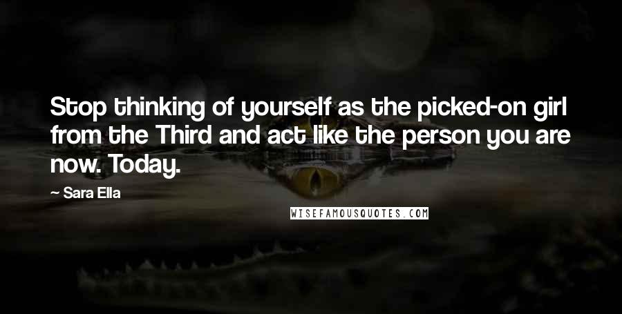 Sara Ella Quotes: Stop thinking of yourself as the picked-on girl from the Third and act like the person you are now. Today.