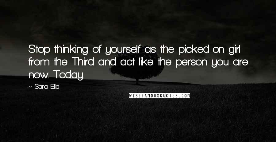 Sara Ella Quotes: Stop thinking of yourself as the picked-on girl from the Third and act like the person you are now. Today.