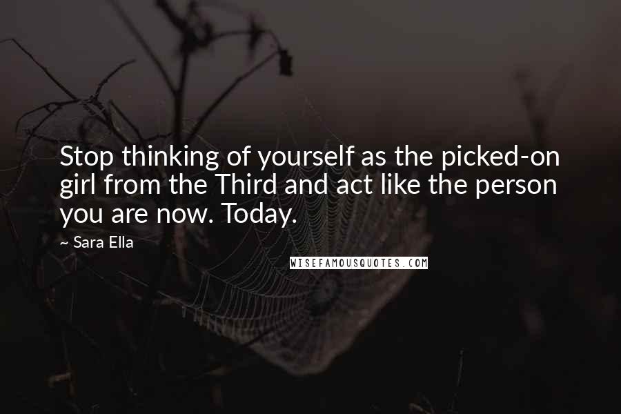 Sara Ella Quotes: Stop thinking of yourself as the picked-on girl from the Third and act like the person you are now. Today.
