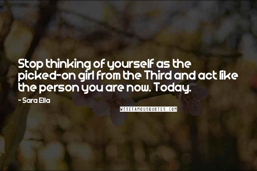 Sara Ella Quotes: Stop thinking of yourself as the picked-on girl from the Third and act like the person you are now. Today.