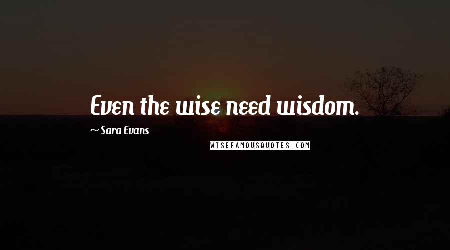 Sara Evans Quotes: Even the wise need wisdom.