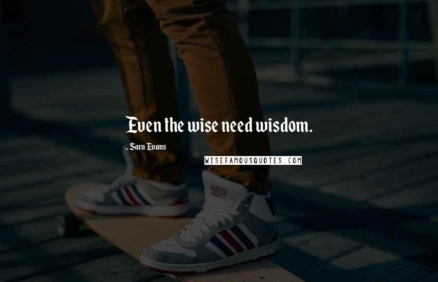 Sara Evans Quotes: Even the wise need wisdom.