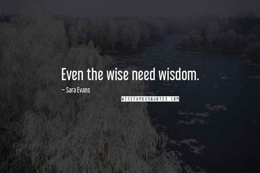 Sara Evans Quotes: Even the wise need wisdom.