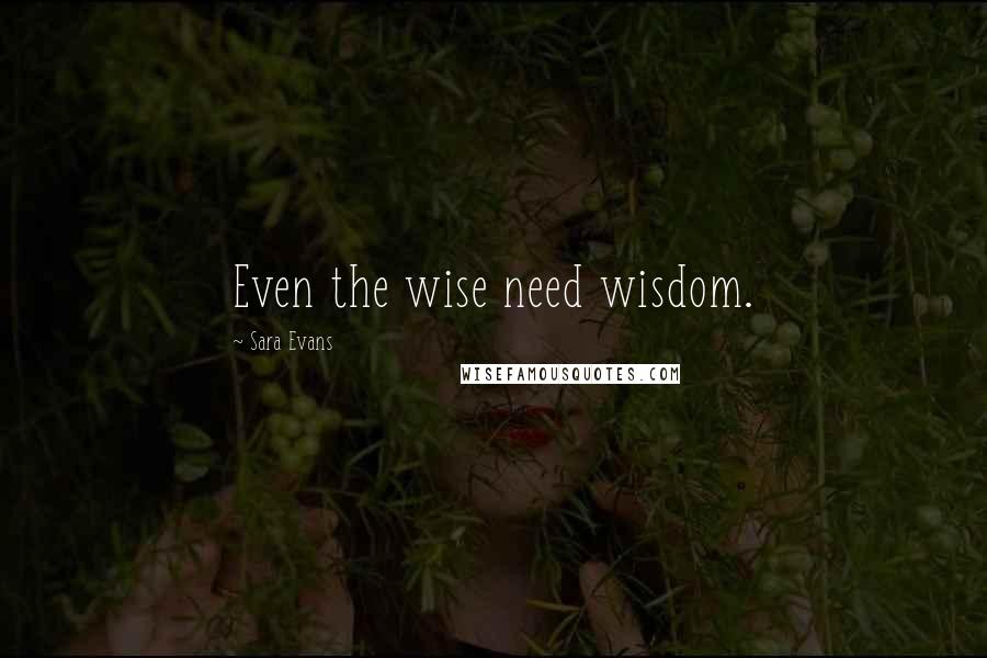 Sara Evans Quotes: Even the wise need wisdom.