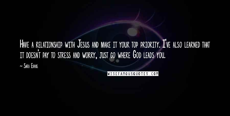 Sara Evans Quotes: Have a relationship with Jesus and make it your top priority. I've also learned that it doesn't pay to stress and worry, just go where God leads you.