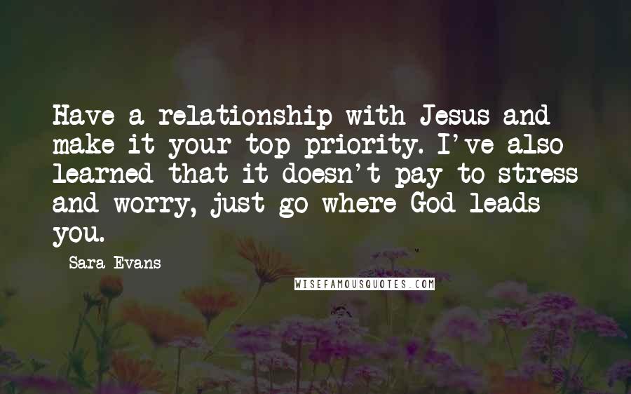 Sara Evans Quotes: Have a relationship with Jesus and make it your top priority. I've also learned that it doesn't pay to stress and worry, just go where God leads you.