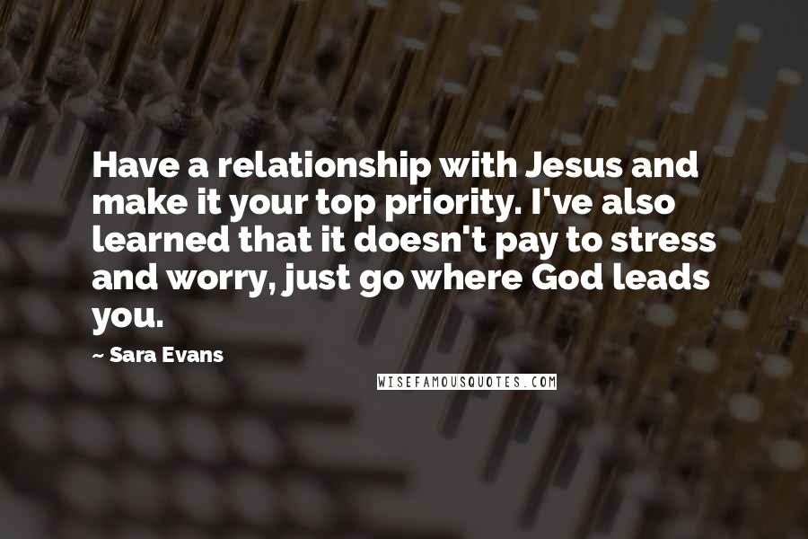 Sara Evans Quotes: Have a relationship with Jesus and make it your top priority. I've also learned that it doesn't pay to stress and worry, just go where God leads you.
