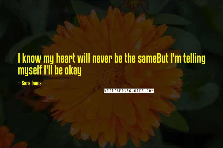 Sara Evans Quotes: I know my heart will never be the sameBut I'm telling myself I'll be okay