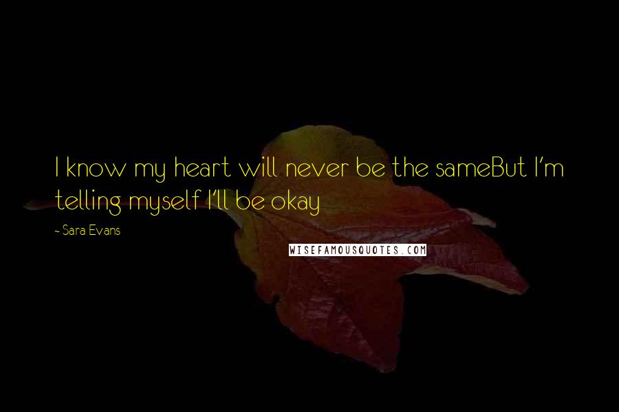 Sara Evans Quotes: I know my heart will never be the sameBut I'm telling myself I'll be okay