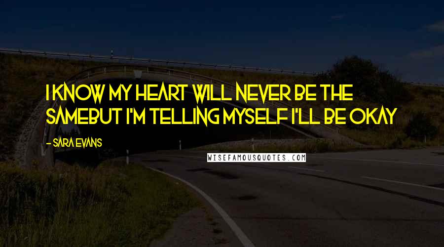 Sara Evans Quotes: I know my heart will never be the sameBut I'm telling myself I'll be okay